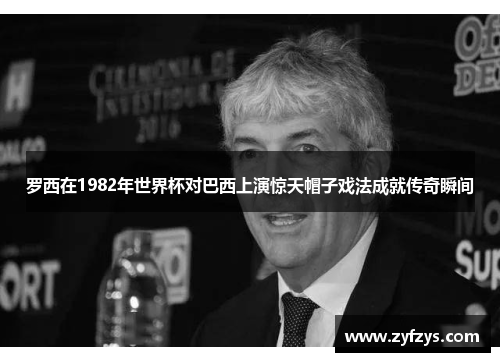 罗西在1982年世界杯对巴西上演惊天帽子戏法成就传奇瞬间